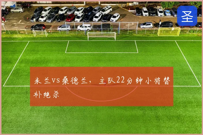 米兰vs桑德兰，主队22分钟小将替补绝杀