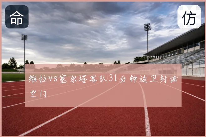 维拉vs塞尔塔客队31分钟边卫封堵空门