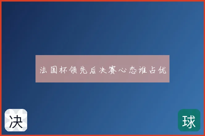 法国杯领先后决赛心态谁占优