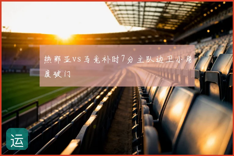 热那亚vs马竞补时7分主队边卫小角度破门