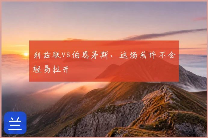 利兹联vs伯恩茅斯，这场或许不会轻易拉开