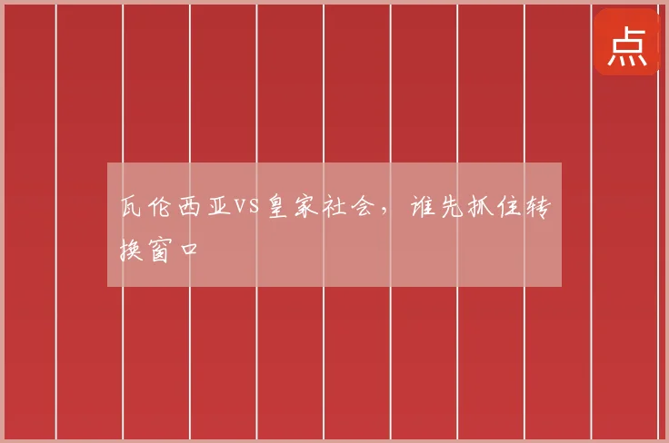 瓦伦西亚vs皇家社会，谁先抓住转换窗口