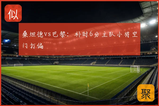桑坦德vs巴黎：补时6分主队小将空门打偏