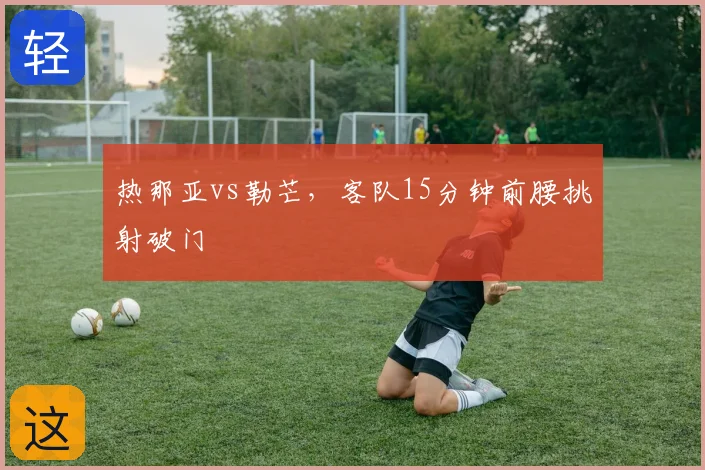 热那亚vs勒芒，客队15分钟前腰挑射破门