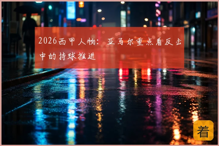 2026西甲人物：亚马尔重点看反击中的持球推进